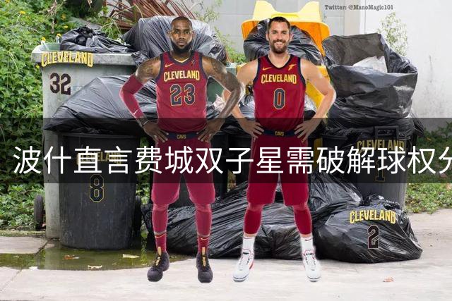 波什直言费城双子星需破解球权分配难题 健康成冲冠关键变数